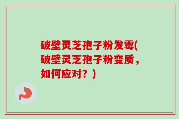 破壁灵芝孢子粉发霉(破壁灵芝孢子粉变质,如何应对?) 破壁灵芝孢子粉发霉(破壁灵芝孢子粉变质,如何应对?)