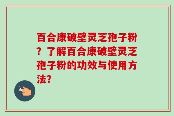百合康破壁灵芝孢子粉？了解百合康破壁灵芝孢子粉的功效与使用方法？