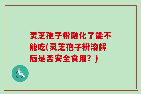 灵芝孢子粉融化了能不能吃(灵芝孢子粉溶解后是否安全食用？)