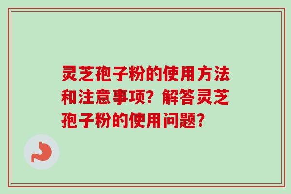 灵芝孢子粉的使用方法和注意事项？解答灵芝孢子粉的使用问题？