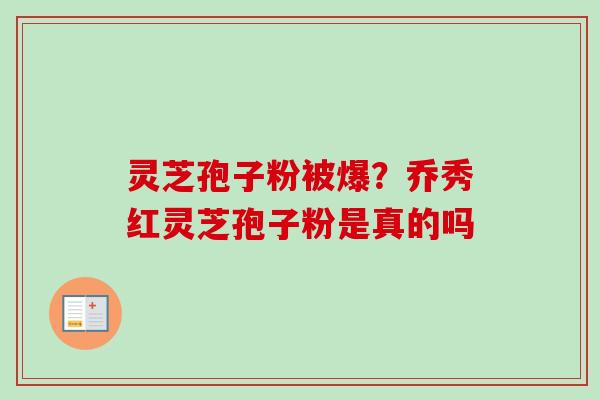 灵芝孢子粉被爆?乔秀红灵芝孢子粉是真的吗 灵芝孢子粉被爆?乔秀红灵芝孢子粉是真的吗