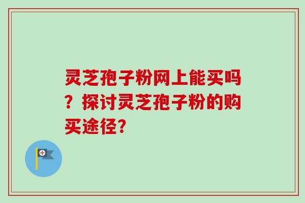 灵芝孢子粉网上能买吗?探讨灵芝孢子粉的购买途径? 灵芝孢子粉网上能买吗?探讨灵芝孢子粉的购买途径?