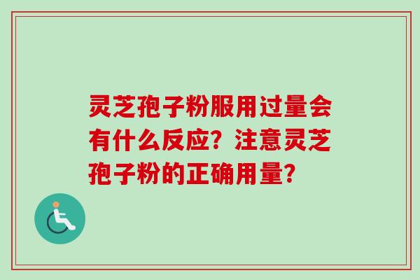 灵芝孢子粉服用过量会有什么反应?注意灵芝孢子粉的正确用量? 灵芝孢子粉服用过量会有什么反应?注意灵芝孢子粉的正确用量?