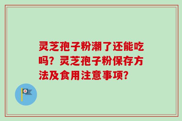 灵芝孢子粉潮了还能吃吗？灵芝孢子粉保存方法及食用注意事项？