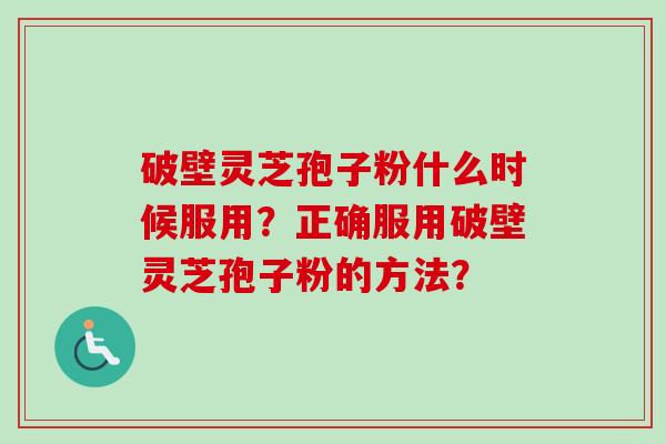 破壁灵芝孢子粉什么时候服用?正确服用破壁灵芝孢子粉的方法? 破壁灵芝孢子粉什么时候服用?正确服用破壁灵芝孢子粉的方法?