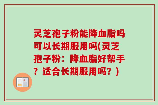 灵芝孢子粉能降吗可以长期服用吗(灵芝孢子粉：降好帮手？适合长期服用吗？)