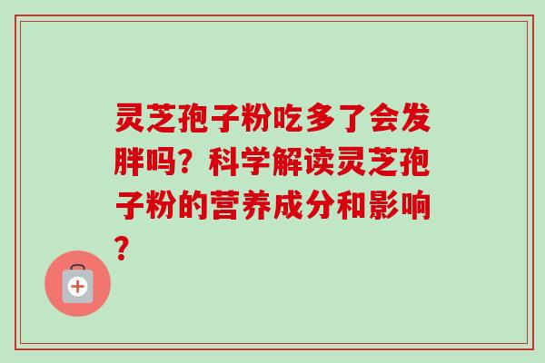 灵芝孢子粉吃多了会发胖吗？科学解读灵芝孢子粉的营养成分和影响？