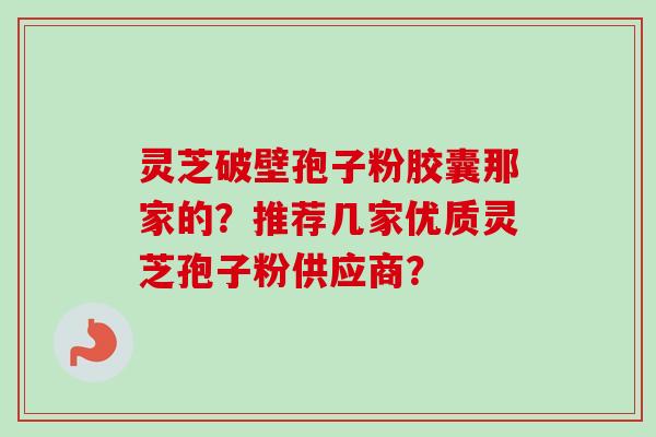 灵芝破壁孢子粉胶囊那家的?推荐几家优质灵芝孢子粉供应商? 灵芝破壁孢子粉胶囊那家的?推荐几家优质灵芝孢子粉供应商?