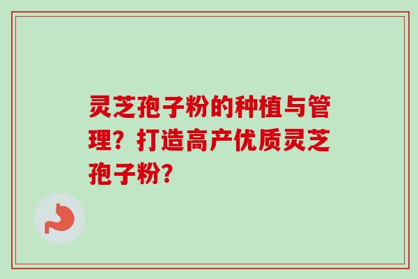 灵芝孢子粉的种植与管理?打造高产优质灵芝孢子粉? 灵芝孢子粉的种植与管理?打造高产优质灵芝孢子粉?