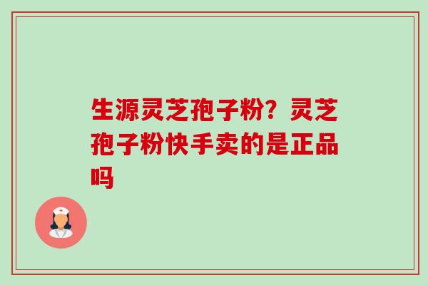 生源灵芝孢子粉?灵芝孢子粉快手卖的是正品吗 生源灵芝孢子粉?灵芝孢子粉快手卖的是正品吗