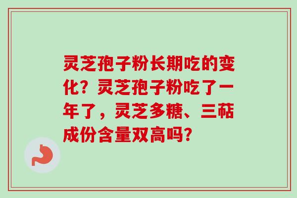 灵芝孢子粉长期吃的变化?灵芝孢子粉吃了一年了,灵芝多糖、三萜成份含量双高吗? 灵芝孢子粉长期吃的变化?灵芝孢子粉吃了一年了,灵芝多糖、三萜成份含量双高吗?