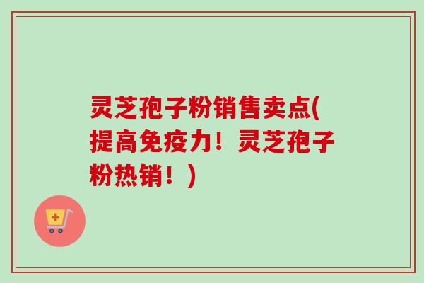 灵芝孢子粉销售卖点(提高免疫力!灵芝孢子粉热销!) 灵芝孢子粉销售卖点(提高免疫力!灵芝孢子粉热销!)