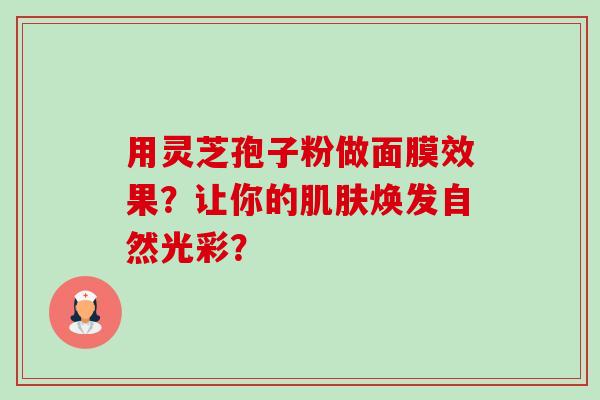 用灵芝孢子粉做面膜效果?让你的焕发自然光彩? 用灵芝孢子粉做面膜效果?让你的焕发自然光彩?