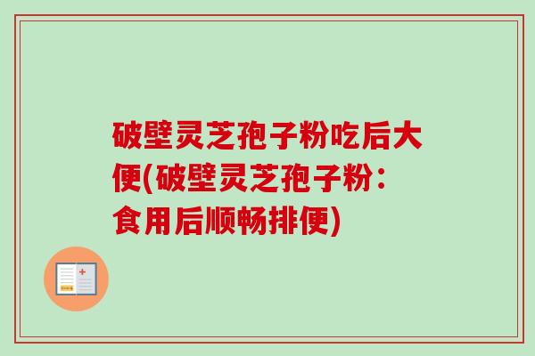 破壁灵芝孢子粉吃后大便(破壁灵芝孢子粉：食用后顺畅排便)