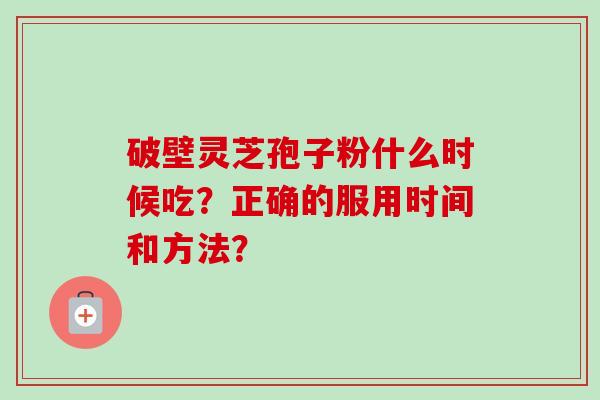 破壁灵芝孢子粉什么时候吃?正确的服用时间和方法? 破壁灵芝孢子粉什么时候吃?正确的服用时间和方法?