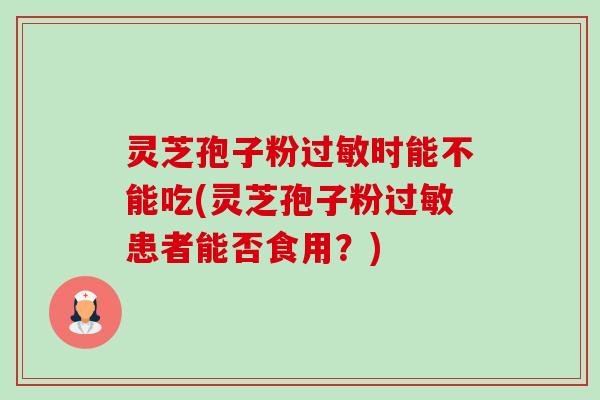 灵芝孢子粉时能不能吃(灵芝孢子粉患者能否食用?) 灵芝孢子粉时能不能吃(灵芝孢子粉患者能否食用?)
