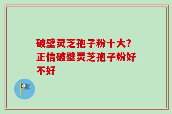 破壁灵芝孢子粉十大?正信破壁灵芝孢子粉好不好 破壁灵芝孢子粉十大?正信破壁灵芝孢子粉好不好