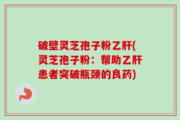 破壁灵芝孢子粉(灵芝孢子粉：帮助患者突破瓶颈的良药)