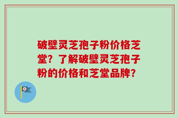 破壁灵芝孢子粉价格芝堂?了解破壁灵芝孢子粉的价格和芝堂品牌? 破壁灵芝孢子粉价格芝堂?了解破壁灵芝孢子粉的价格和芝堂品牌?