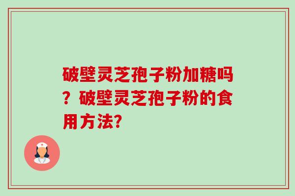 破壁灵芝孢子粉加糖吗?破壁灵芝孢子粉的食用方法? 破壁灵芝孢子粉加糖吗?破壁灵芝孢子粉的食用方法?