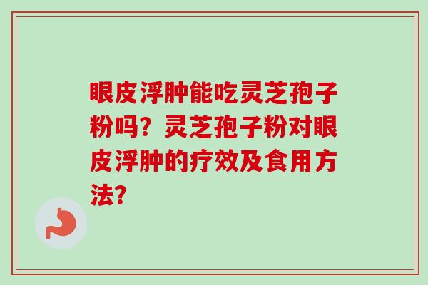 眼皮浮肿能吃灵芝孢子粉吗？灵芝孢子粉对眼皮浮肿的疗效及食用方法？