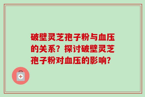 破壁灵芝孢子粉与的关系?探讨破壁灵芝孢子粉对的影响? 破壁灵芝孢子粉与的关系?探讨破壁灵芝孢子粉对的影响?