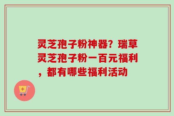 灵芝孢子粉神器？瑞草灵芝孢子粉一百元福利，都有哪些福利活动