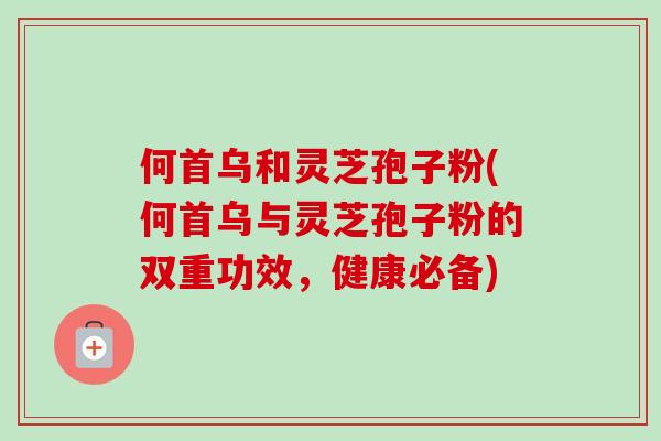 何首乌和灵芝孢子粉(何首乌与灵芝孢子粉的双重功效，健康必备)