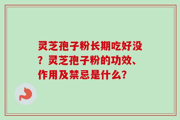 灵芝孢子粉长期吃好没?灵芝孢子粉的功效、作用及禁忌是什么? 灵芝孢子粉长期吃好没?灵芝孢子粉的功效、作用及禁忌是什么?