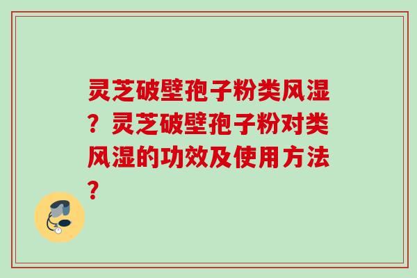 灵芝破壁孢子粉类风湿?灵芝破壁孢子粉对类风湿的功效及使用方法? 灵芝破壁孢子粉类风湿?灵芝破壁孢子粉对类风湿的功效及使用方法?