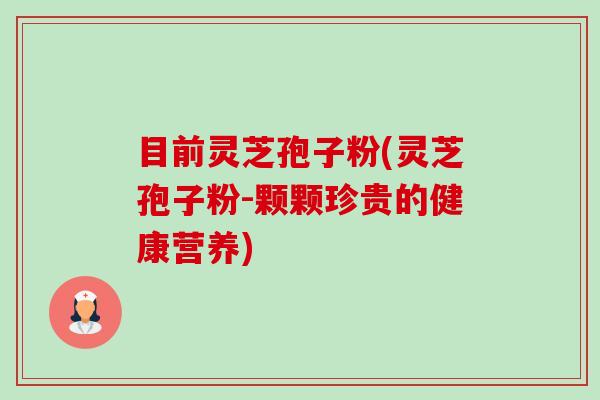 目前灵芝孢子粉(灵芝孢子粉-颗颗珍贵的健康营养) 目前灵芝孢子粉(灵芝孢子粉-颗颗珍贵的健康营养)