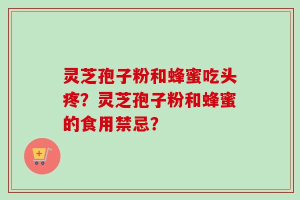 灵芝孢子粉和蜂蜜吃头疼?灵芝孢子粉和蜂蜜的食用禁忌? 灵芝孢子粉和蜂蜜吃头疼?灵芝孢子粉和蜂蜜的食用禁忌?