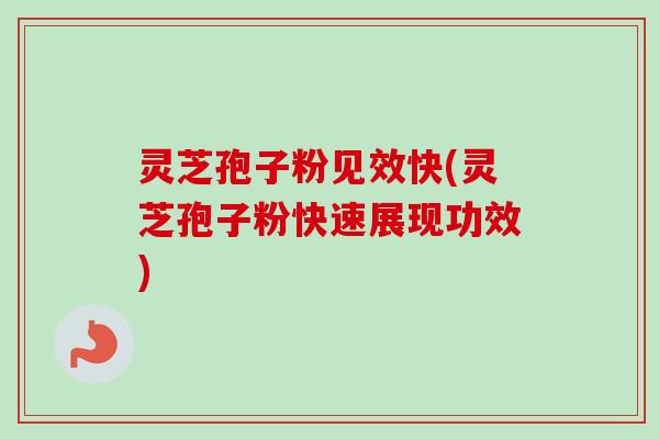 灵芝孢子粉见效快(灵芝孢子粉快速展现功效)
