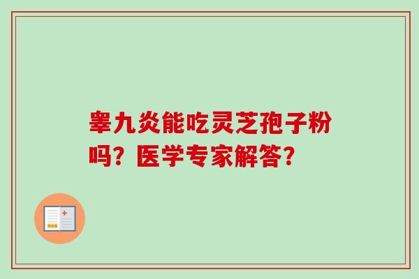 睾九炎能吃灵芝孢子粉吗?医学专家解答? 睾九炎能吃灵芝孢子粉吗?医学专家解答?
