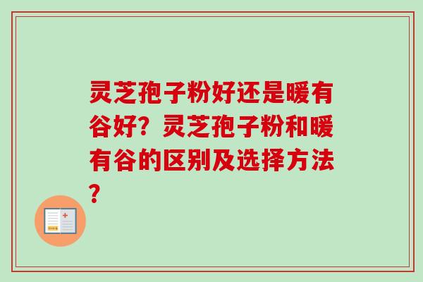灵芝孢子粉好还是暖有谷好?灵芝孢子粉和暖有谷的区别及选择方法? 灵芝孢子粉好还是暖有谷好?灵芝孢子粉和暖有谷的区别及选择方法?