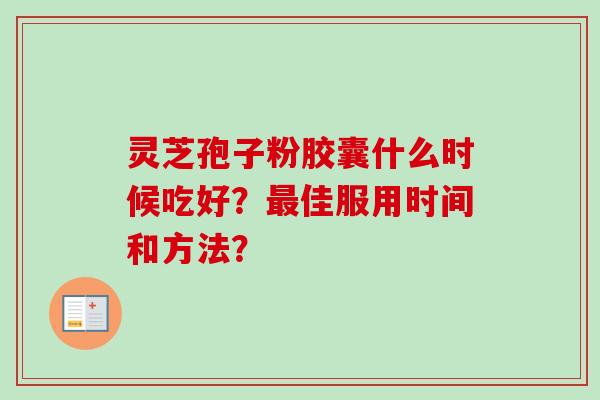 灵芝孢子粉胶囊什么时候吃好?佳服用时间和方法? 灵芝孢子粉胶囊什么时候吃好?佳服用时间和方法?