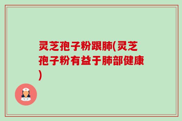 灵芝孢子粉跟(灵芝孢子粉有益于部健康)