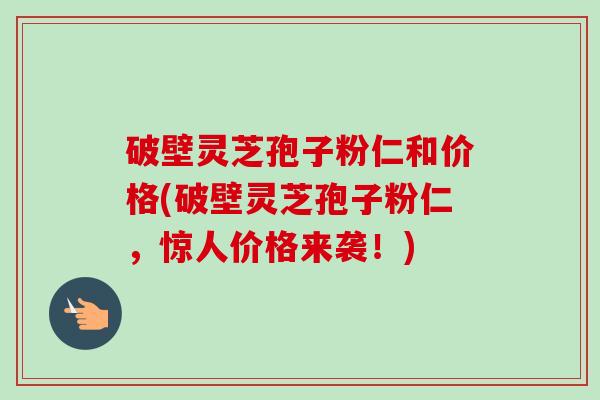 破壁灵芝孢子粉仁和价格(破壁灵芝孢子粉仁，惊人价格来袭！)