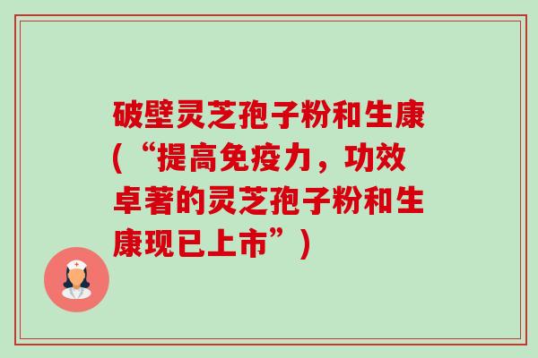 破壁灵芝孢子粉和生康(“提高免疫力，功效卓著的灵芝孢子粉和生康现已上市”)