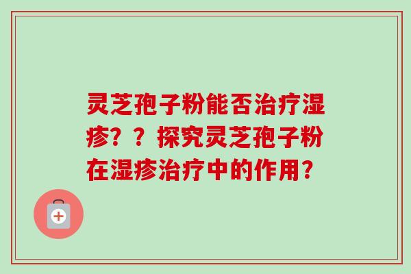 灵芝孢子粉能否??探究灵芝孢子粉在中的作用? 灵芝孢子粉能否??探究灵芝孢子粉在中的作用?