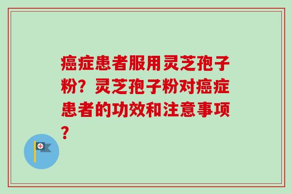 症患者服用灵芝孢子粉?灵芝孢子粉对症患者的功效和注意事项? 症患者服用灵芝孢子粉?灵芝孢子粉对症患者的功效和注意事项?
