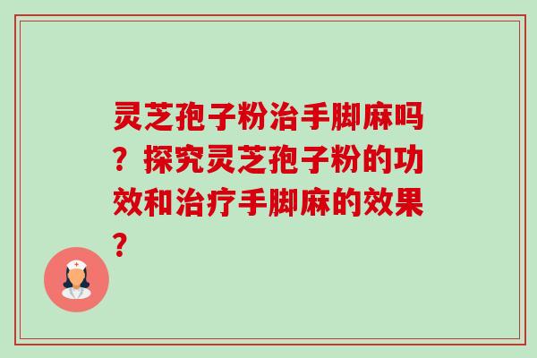 灵芝孢子粉手脚麻吗?探究灵芝孢子粉的功效和手脚麻的效果? 灵芝孢子粉手脚麻吗?探究灵芝孢子粉的功效和手脚麻的效果?