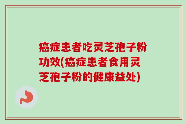 症患者吃灵芝孢子粉功效(症患者食用灵芝孢子粉的健康益处)