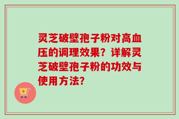 灵芝破壁孢子粉对高的调理效果?详解灵芝破壁孢子粉的功效与使用方法? 灵芝破壁孢子粉对高的调理效果?详解灵芝破壁孢子粉的功效与使用方法?