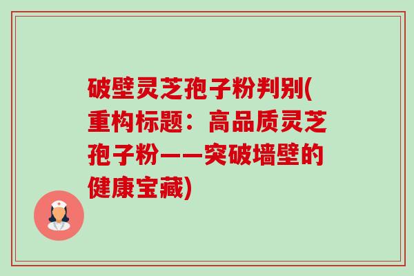 破壁灵芝孢子粉判别(重构标题:高品质灵芝孢子粉——突破墙壁的健康宝藏) 破壁灵芝孢子粉判别(重构标题:高品质灵芝孢子粉——突破墙壁的健康宝藏)