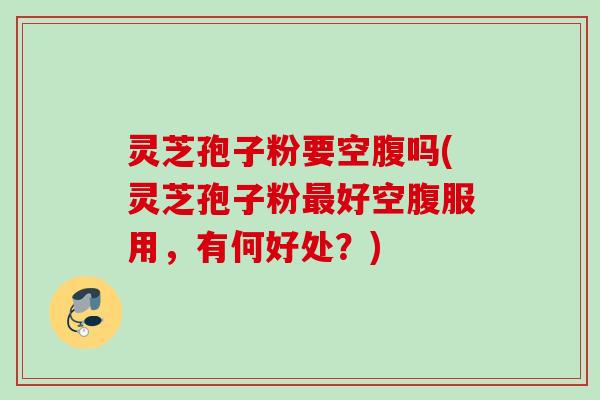 灵芝孢子粉要空腹吗(灵芝孢子粉好空腹服用,有何好处?) 灵芝孢子粉要空腹吗(灵芝孢子粉好空腹服用,有何好处?)