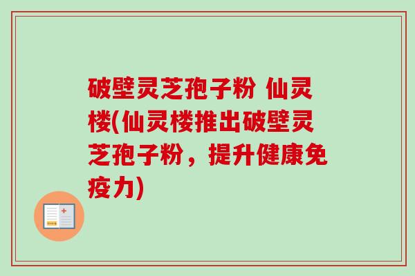 破壁灵芝孢子粉 仙灵楼(仙灵楼推出破壁灵芝孢子粉，提升健康免疫力)