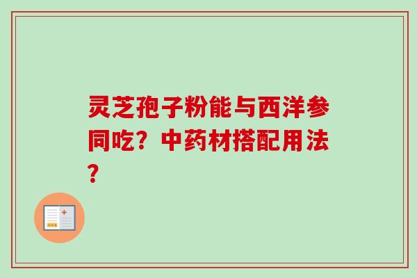 灵芝孢子粉能与西洋参同吃？材搭配用法？