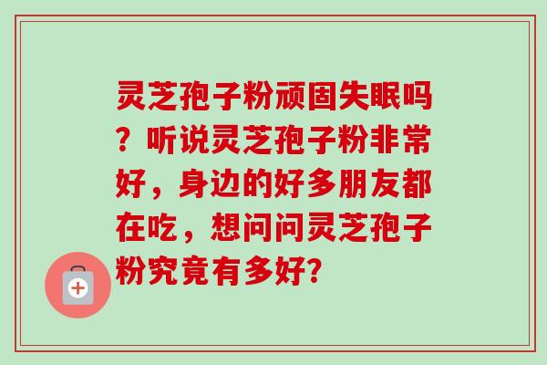 灵芝孢子粉顽固吗?听说灵芝孢子粉非常好,身边的好多朋友都在吃,想问问灵芝孢子粉究竟有多好? 灵芝孢子粉顽固吗?听说灵芝孢子粉非常好,身边的好多朋友都在吃,想问问灵芝孢子粉究竟有多好?