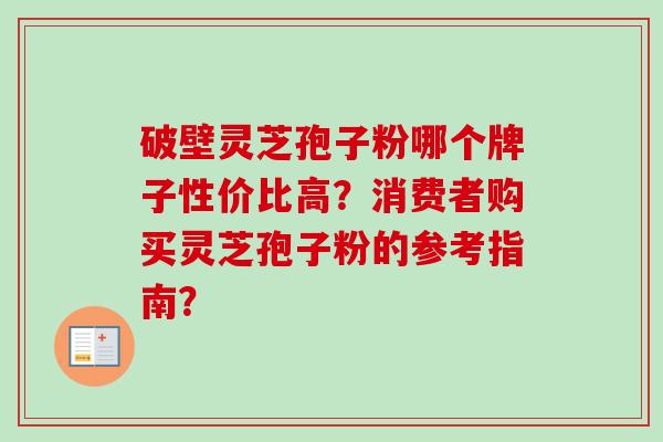 破壁灵芝孢子粉哪个牌子性价比高?消费者购买灵芝孢子粉的参考指南? 破壁灵芝孢子粉哪个牌子性价比高?消费者购买灵芝孢子粉的参考指南?